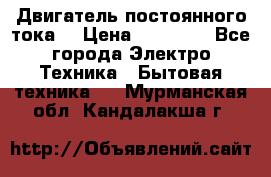 Двигатель постоянного тока. › Цена ­ 12 000 - Все города Электро-Техника » Бытовая техника   . Мурманская обл.,Кандалакша г.